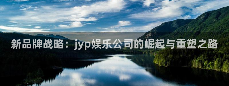 彩神vii官方：新品牌战略：jyp娱乐公司的崛起与重塑之路