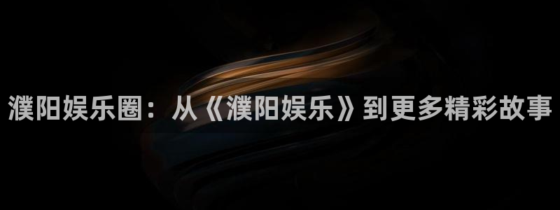 彩神vii官方：濮阳娱乐圈：从《濮阳娱乐》到更多精彩故事