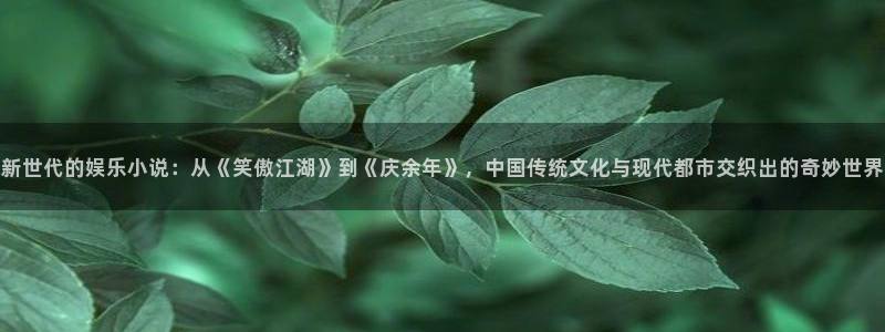 彩神vii官方：新世代的娱乐小说：从《笑傲江湖》到《庆余年》，中国传统文化与现代都市交织出的奇妙世界