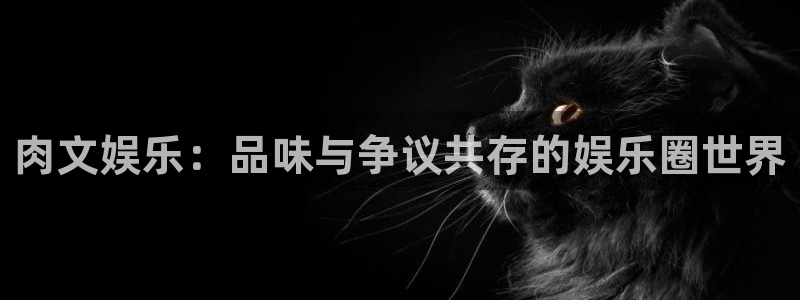 彩神vii官方：肉文娱乐：品味与争议共存的娱乐圈世界