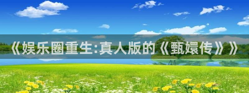 彩神vii官方：《娱乐圈重生:真人版的《甄嬛传》》