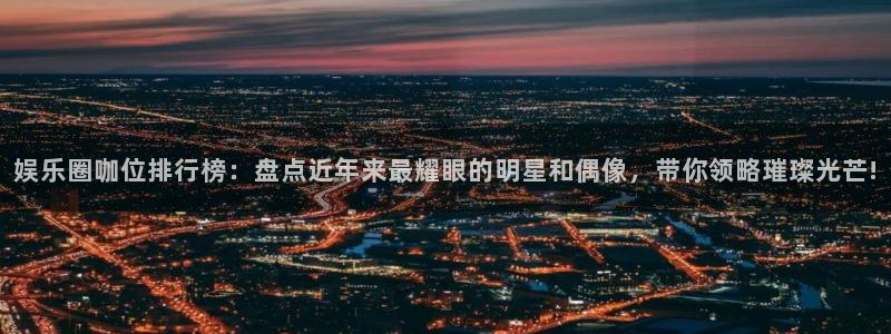 彩神vii官方：娱乐圈咖位排行榜：盘点近年来最耀眼的明星和偶像，带你领略璀璨光芒!