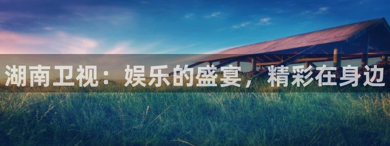 彩神vii官方：湖南卫视：娱乐的盛宴，精彩在身边